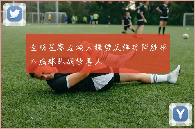 全明星赛后湖人强势反弹对阵胜率六成球队战绩喜人