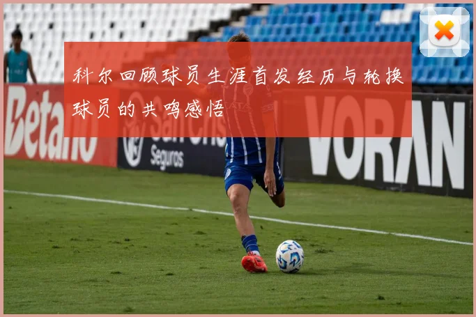 科尔回顾球员生涯首发经历与轮换球员的共鸣感悟