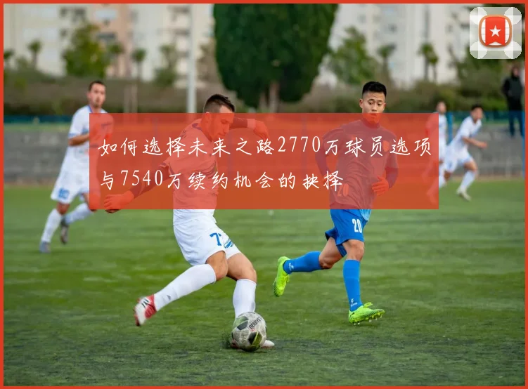 如何选择未来之路2770万球员选项与7540万续约机会的抉择