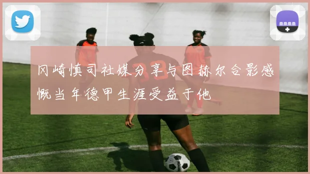 冈崎慎司社媒分享与图赫尔合影感慨当年德甲生涯受益于他