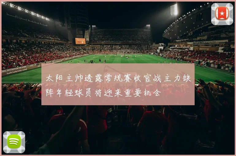 太阳主帅透露常规赛收官战主力缺阵年轻球员将迎来重要机会