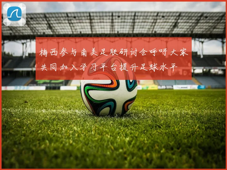 梅西参与南美足联研讨会呼吁大家共同加入学习平台提升足球水平