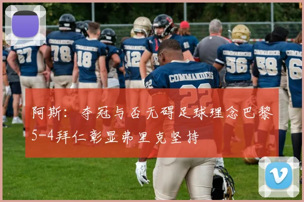 阿斯：夺冠与否无碍足球理念巴黎5-4拜仁彰显弗里克坚持