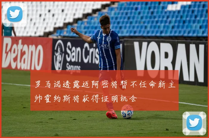 罗马诺透露迈阿密将暂不任命新主帅霍约斯将获得证明机会
