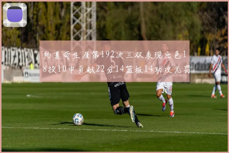 约基奇生涯第192次三双表现出色18投10中贡献22分14篮板14助攻无罚球