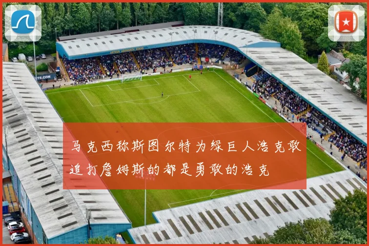 马克西称斯图尔特为绿巨人浩克敢追打詹姆斯的都是勇敢的浩克