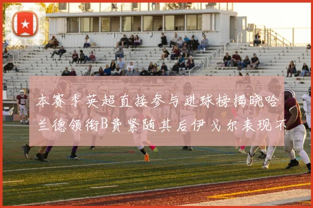 本赛季英超直接参与进球榜揭晓哈兰德领衔B费紧随其后伊戈尔表现不俗