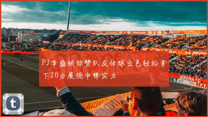 PJ华盛顿称赞队友传球出色轻松拿下20分展现中锋实力