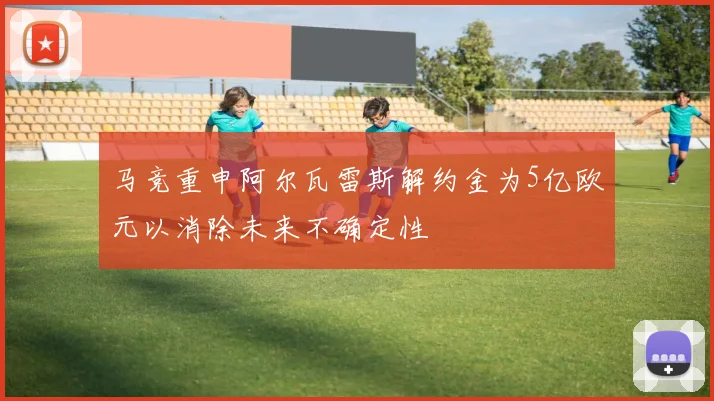 马竞重申阿尔瓦雷斯解约金为5亿欧元以消除未来不确定性