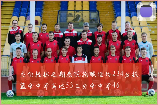 杰伦格林近期表现抢眼场均234分投篮命中率高达53三分命中率46