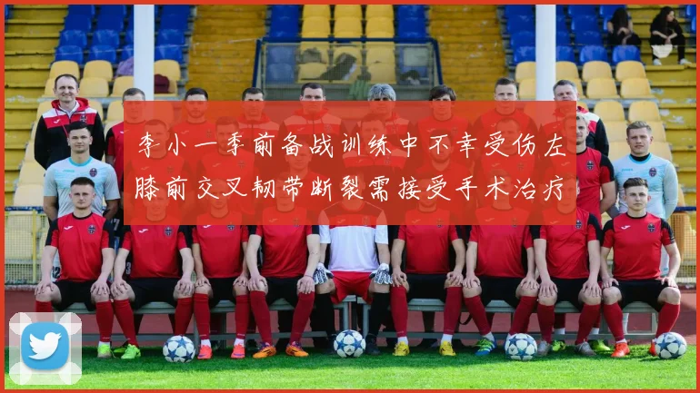 李小一季前备战训练中不幸受伤左膝前交叉韧带断裂需接受手术治疗